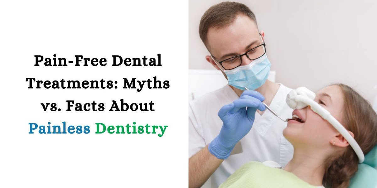 Pain-Free Dental Treatments: Myths vs. Facts About Painless Dentistry